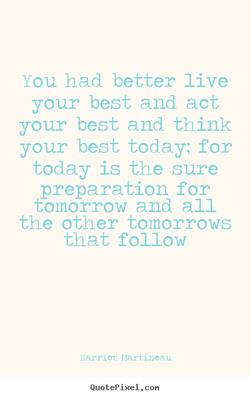 Quote about life - You had better live your best and act your best and think..