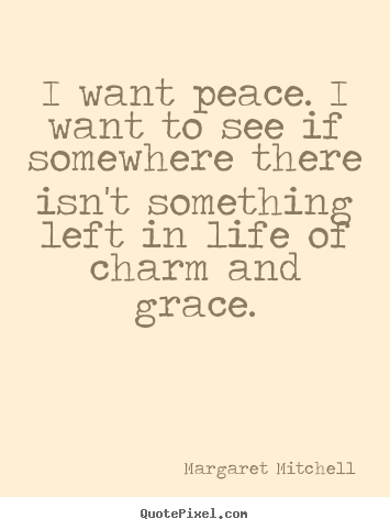 I want peace. i want to see if somewhere there isn't.. Margaret Mitchell best life quotes