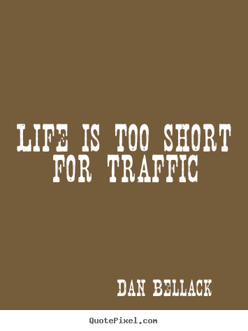 Life is too short for traffic Dan Bellack  life quotes
