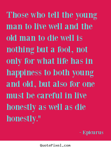 Life quotes - Those who tell the young man to live well and the old man to die well..