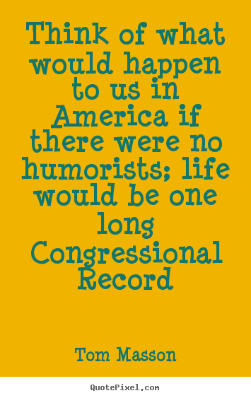 Quotes about life - Think of what would happen to us in america if there were no humorists;..
