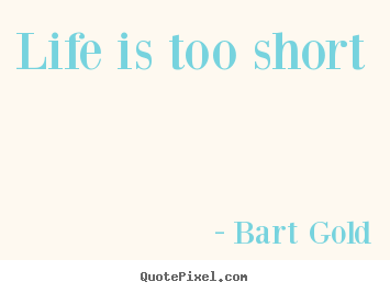 Bart Gold picture quote - Life is too short - Life quote