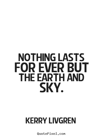 Nothing lasts for ever but the earth and sky. Kerry Livgren top life quotes