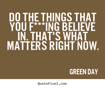 Life quotes - Do the things that you f***ing believe in. that's what matters right..