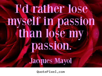 Life quote - I'd rather lose myself in passion than lose my passion.