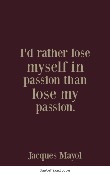 I'd rather lose myself in passion than lose.. Jacques Mayol famous life quotes