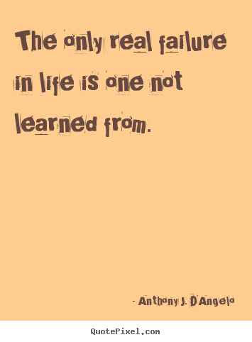 Anthony J. D'Angelo picture quotes - The only real failure in life is one not learned from. - Life quote