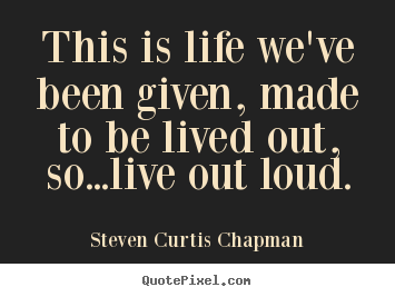 This is life we've been given, made to be.. Steven Curtis Chapman greatest life quote