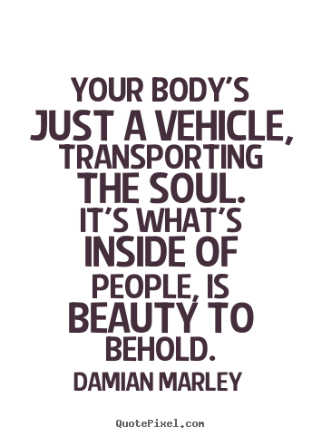Life quotes - Your body's just a vehicle, transporting the soul.it's what's inside of..
