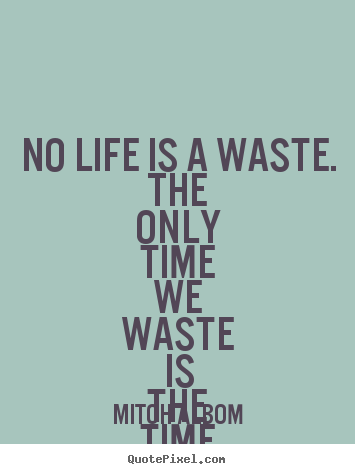 Life quotes - No life is a waste. the only time we waste is the time we spend..