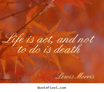 Quotes about life - Life is act, and not to do is death