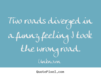 Two roads diverged in a funny feeling i took the wrong road. Unknown popular life sayings