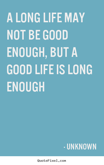 A long life may not be good enough, but a good.. Unknown famous life quotes