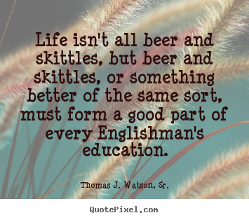 Thomas J. Watson, Sr. poster quotes - Life isn't all beer and skittles, but beer.. - Life quote