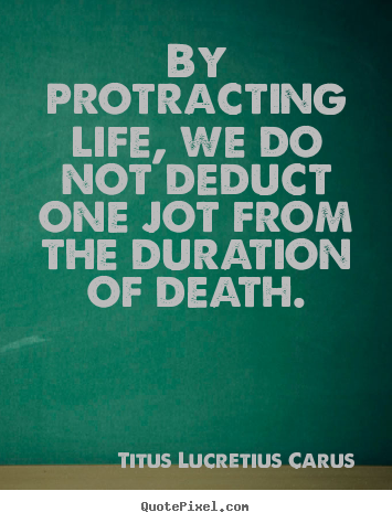 By protracting life, we do not deduct one jot from the.. Titus Lucretius Carus good life quote