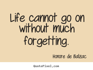 Quotes about life - Life cannot go on without much forgetting.