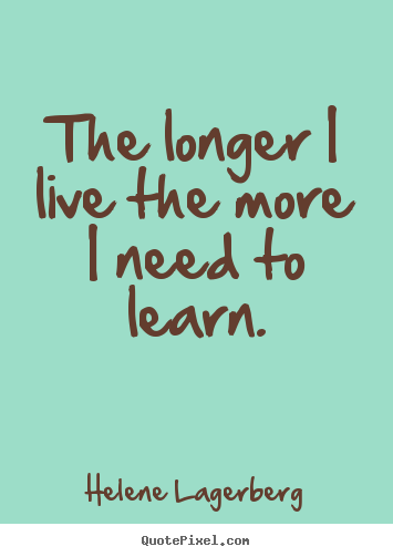 Helene Lagerberg picture quotes - The longer i live the more i need to learn. - Life quotes