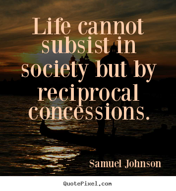 Life cannot subsist in society but by reciprocal concessions. Samuel Johnson  life quote
