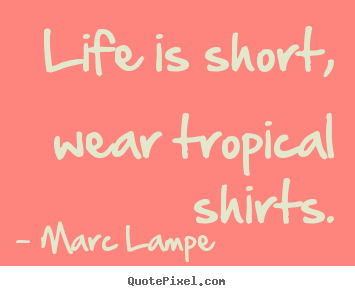 Life is short, wear tropical shirts. Marc Lampe greatest life quotes