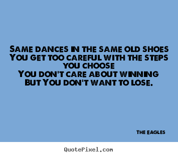 Same dances in the same old shoesyou get too.. The Eagles great life quote