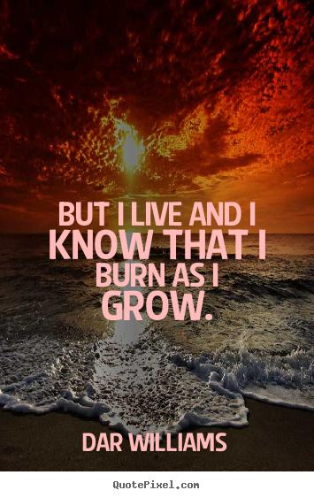 But i live and i know that i burn as i grow. Dar Williams  life quotes