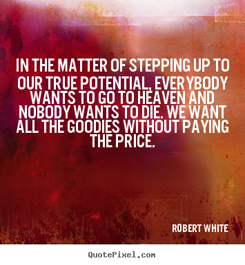In the matter of stepping up to our true potential,.. Robert White good life quotes