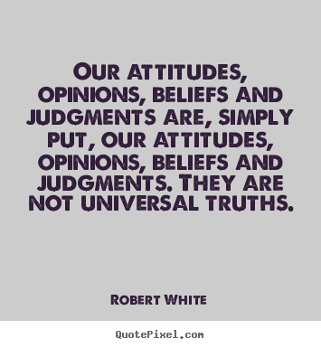 Our attitudes, opinions, beliefs and judgments.. Robert White great life quotes