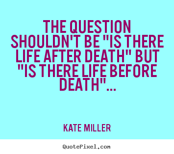 The question shouldn't be "is there life after death" but "is.. Kate Miller greatest life quote