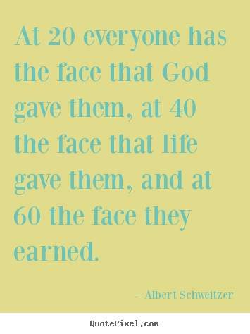 Albert Schweitzer poster quotes - At 20 everyone has the face that god gave them, at 40 the face.. - Life quotes