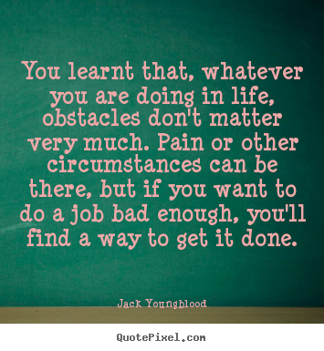 You learnt that, whatever you are doing in life, obstacles don't.. Jack Youngblood good life quotes