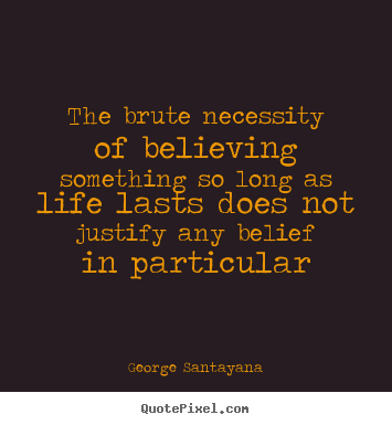 Life quotes - The brute necessity of believing something so long as life..
