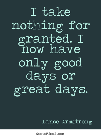 Make photo quote about life - I take nothing for granted. i now have only good days or great days.