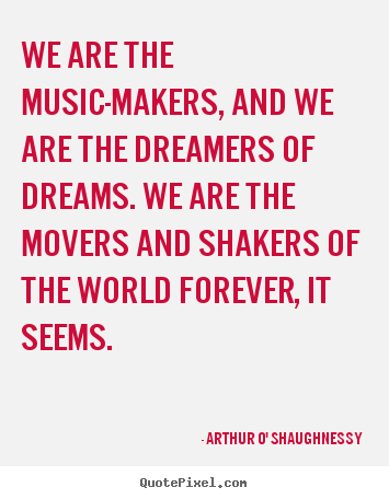 We are the music-makers, and we are the.. Arthur O' Shaughnessy good life quotes