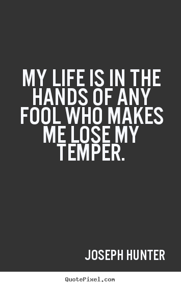 My life is in the hands of any fool who makes me lose my temper. Joseph Hunter best life quotes