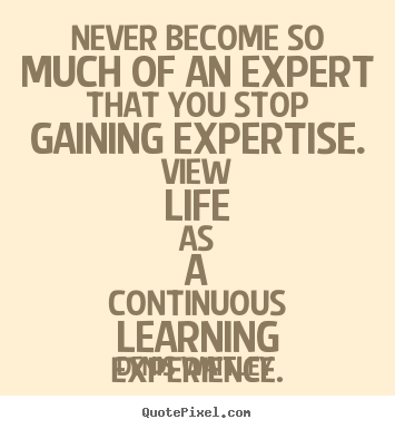 Quotes about life - Never become so much of an expert that you stop gaining..