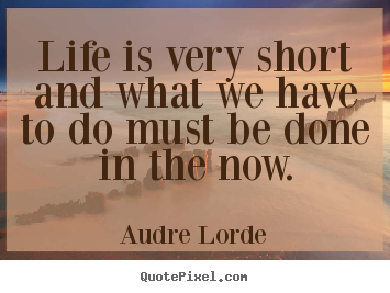Life is very short and what we have to do must.. Audre Lorde top life quotes