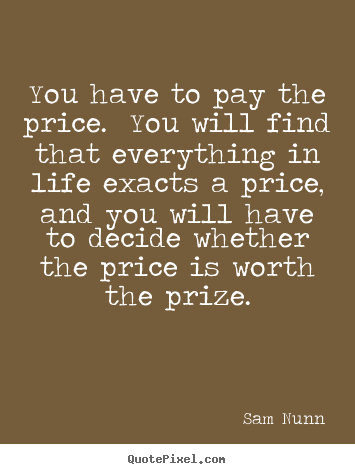 You have to pay the price. you will find that everything.. Sam Nunn popular life quotes