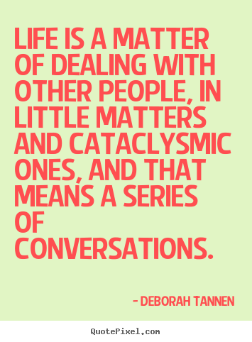 Life is a matter of dealing with other people, in little matters and cataclysmic.. Deborah Tannen famous life quote