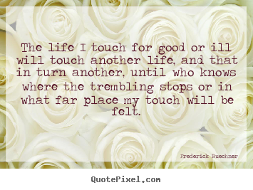 Quotes about life - The life i touch for good or ill will touch another life,..