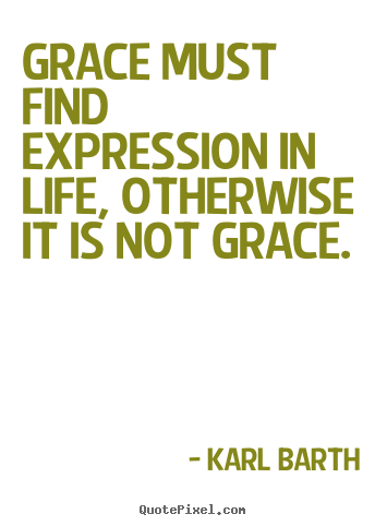 Karl Barth picture quotes - Grace must find expression in life, otherwise it is not grace. - Life sayings