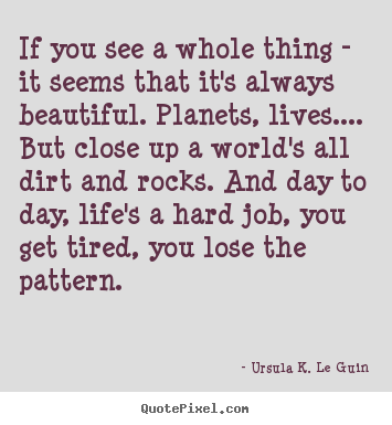 Ursula K. Le Guin picture quotes - If you see a whole thing - it seems that it's always beautiful... - Life quote