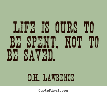 Life is ours to be spent, not to be saved. 			  		 D.H. Lawrence greatest life quote