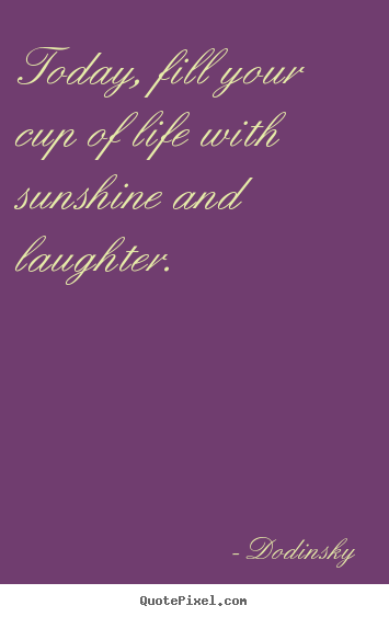 Dodinsky pictures sayings - Today, fill your cup of life with sunshine and laughter. - Life sayings