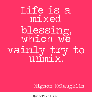 Life is a mixed blessing, which we vainly try to unmix. Mignon McLaughlin  life quotes