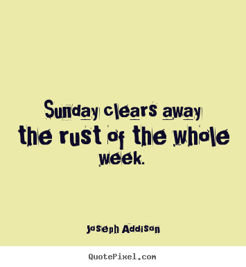 Joseph Addison picture quote - Sunday clears away the rust of the whole week. - Life quote
