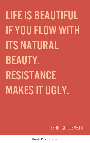 Life is beautiful if you flow with its natural beauty. resistance.. Terri Guillemets popular life quotes