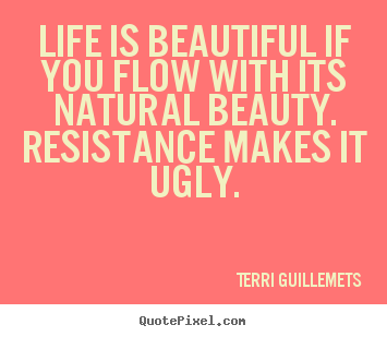 Life is beautiful if you flow with its natural beauty. resistance.. Terri Guillemets best life quotes