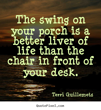 Make picture quotes about life - The swing on your porch is a better liver of life than the chair..