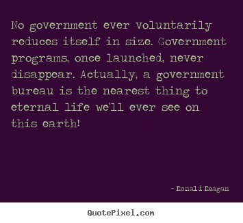 Life quote - No government ever voluntarily reduces itself in size. government..