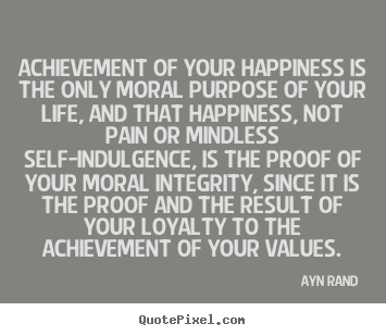 Achievement of your happiness is the only moral purpose.. Ayn Rand popular life quote